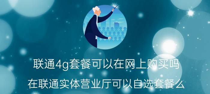 联通4g套餐可以在网上购买吗 在联通实体营业厅可以自选套餐么？